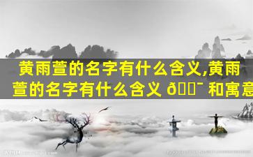 黄雨萱的名字有什么含义,黄雨萱的名字有什么含义 🐯 和寓意
